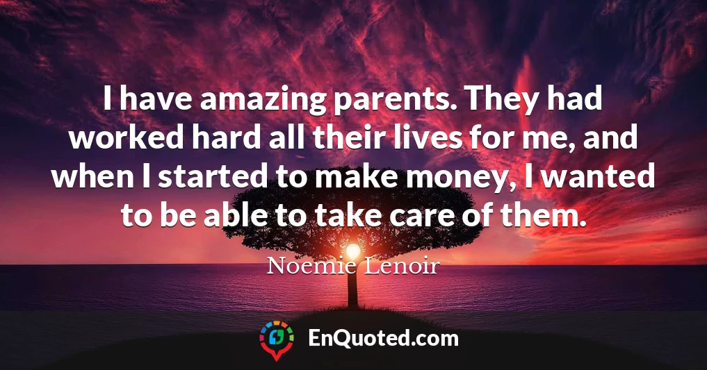 I have amazing parents. They had worked hard all their lives for me, and when I started to make money, I wanted to be able to take care of them.