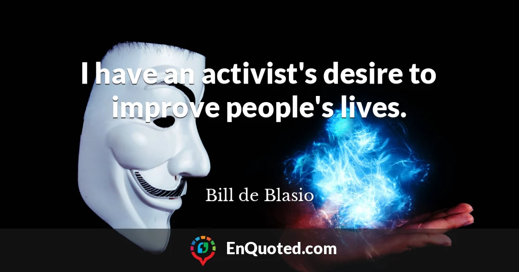 I have an activist's desire to improve people's lives.