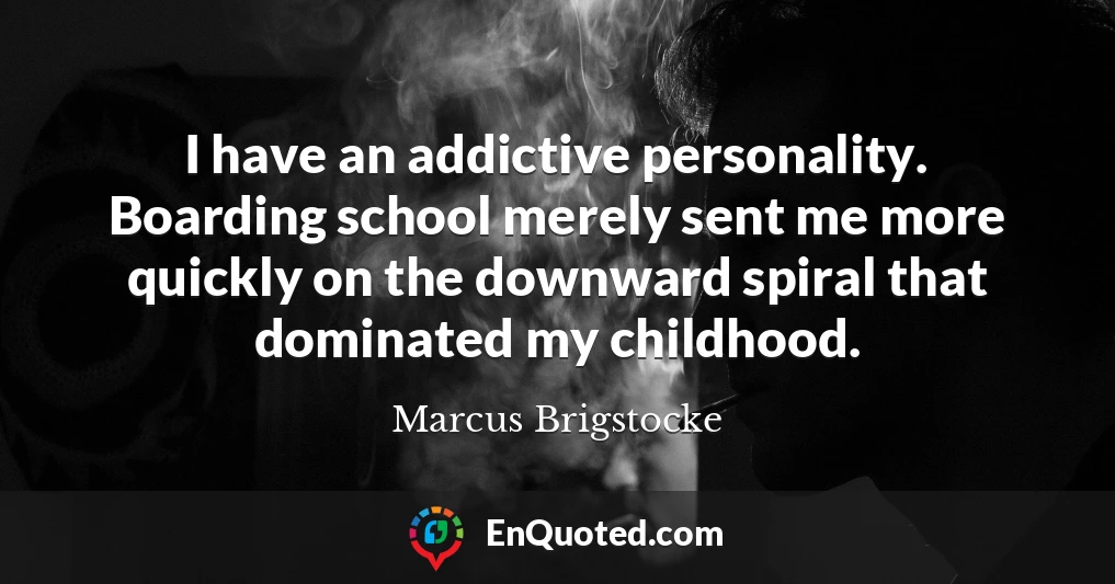 I have an addictive personality. Boarding school merely sent me more quickly on the downward spiral that dominated my childhood.