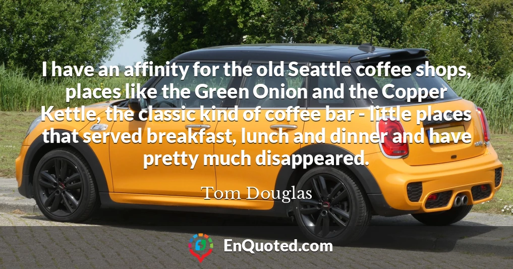 I have an affinity for the old Seattle coffee shops, places like the Green Onion and the Copper Kettle, the classic kind of coffee bar - little places that served breakfast, lunch and dinner and have pretty much disappeared.