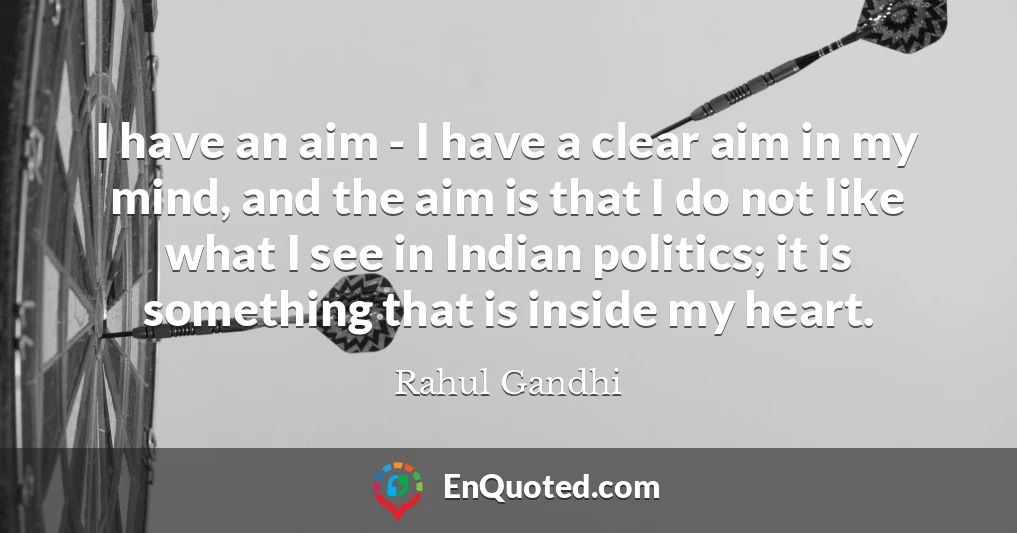 I have an aim - I have a clear aim in my mind, and the aim is that I do not like what I see in Indian politics; it is something that is inside my heart.