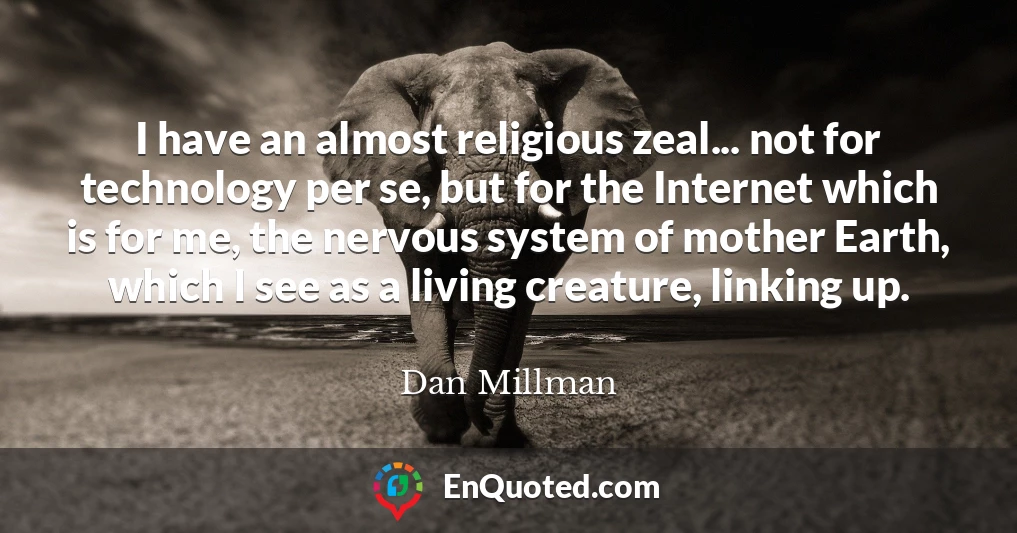 I have an almost religious zeal... not for technology per se, but for the Internet which is for me, the nervous system of mother Earth, which I see as a living creature, linking up.