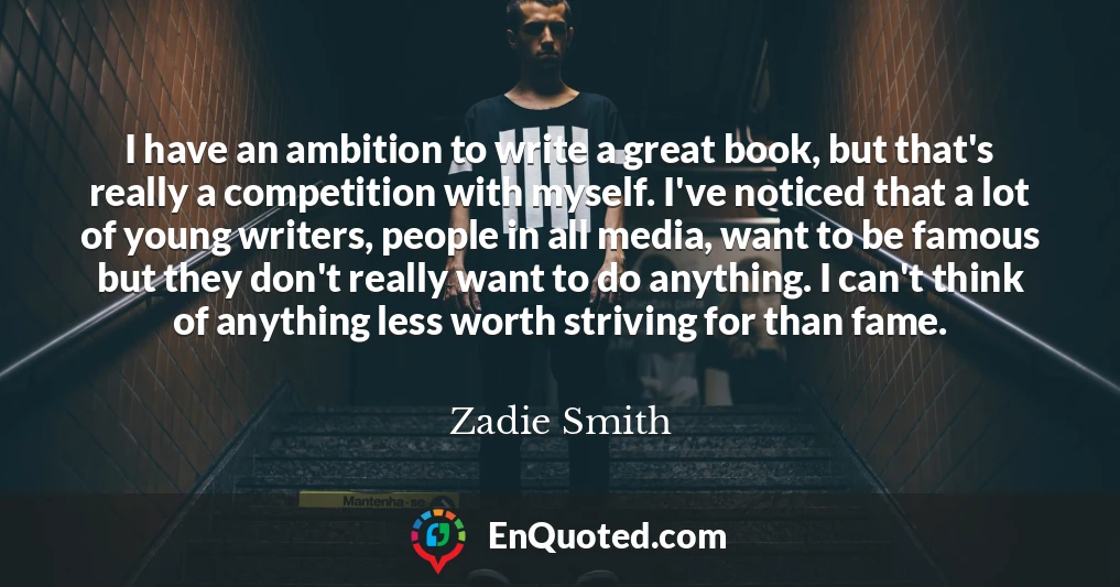 I have an ambition to write a great book, but that's really a competition with myself. I've noticed that a lot of young writers, people in all media, want to be famous but they don't really want to do anything. I can't think of anything less worth striving for than fame.