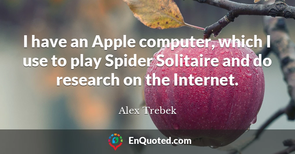 I have an Apple computer, which I use to play Spider Solitaire and do research on the Internet.