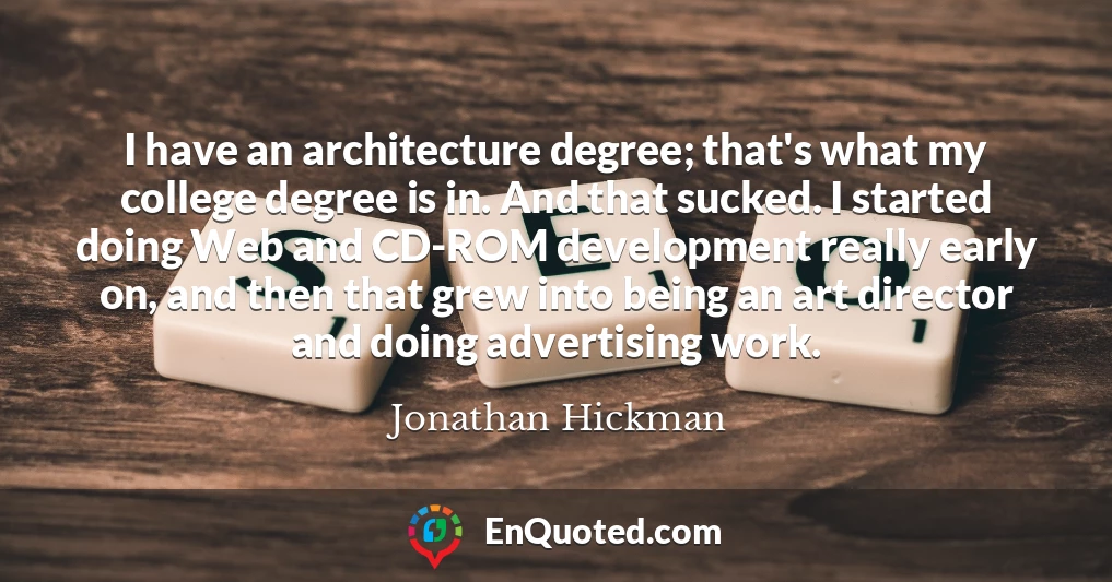 I have an architecture degree; that's what my college degree is in. And that sucked. I started doing Web and CD-ROM development really early on, and then that grew into being an art director and doing advertising work.