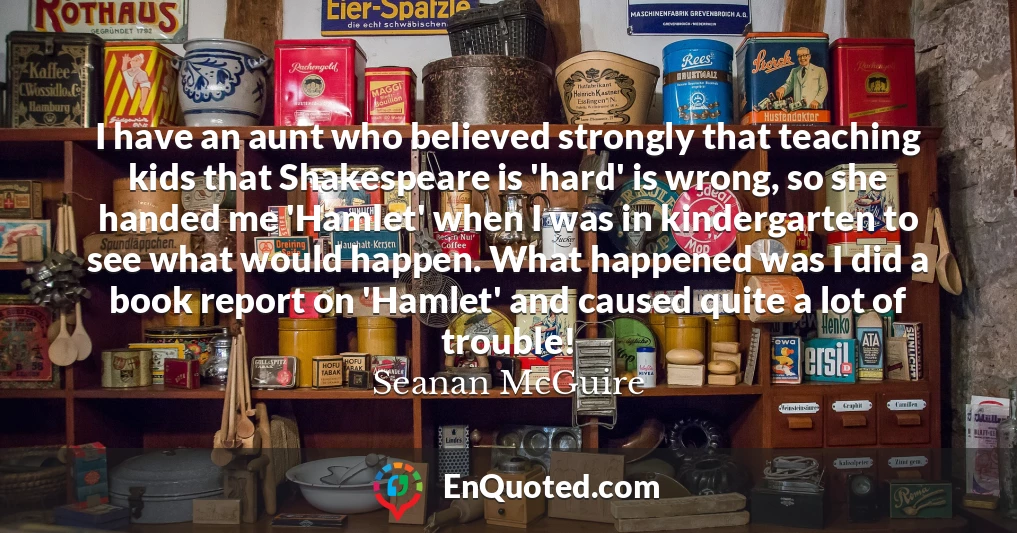 I have an aunt who believed strongly that teaching kids that Shakespeare is 'hard' is wrong, so she handed me 'Hamlet' when I was in kindergarten to see what would happen. What happened was I did a book report on 'Hamlet' and caused quite a lot of trouble!