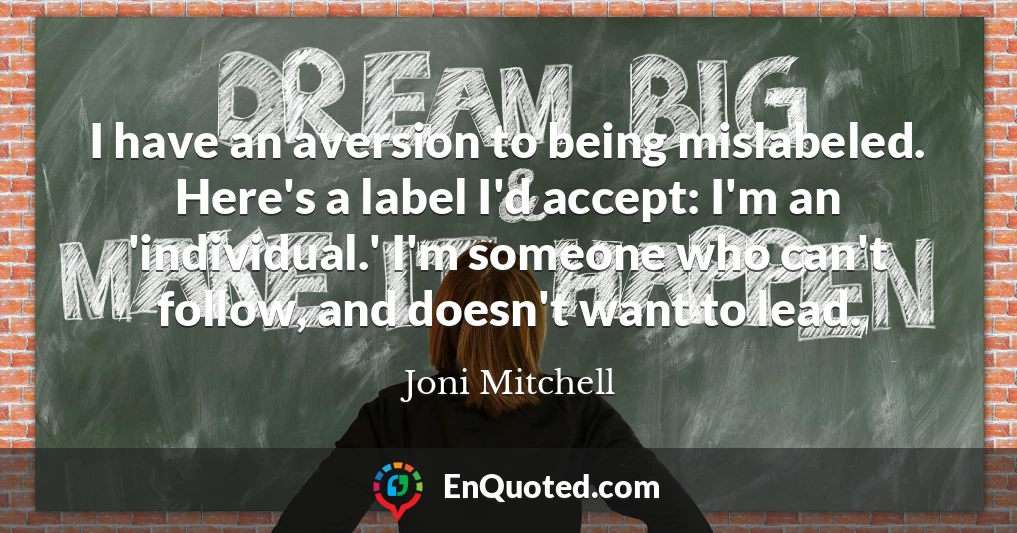 I have an aversion to being mislabeled. Here's a label I'd accept: I'm an 'individual.' I'm someone who can't follow, and doesn't want to lead.
