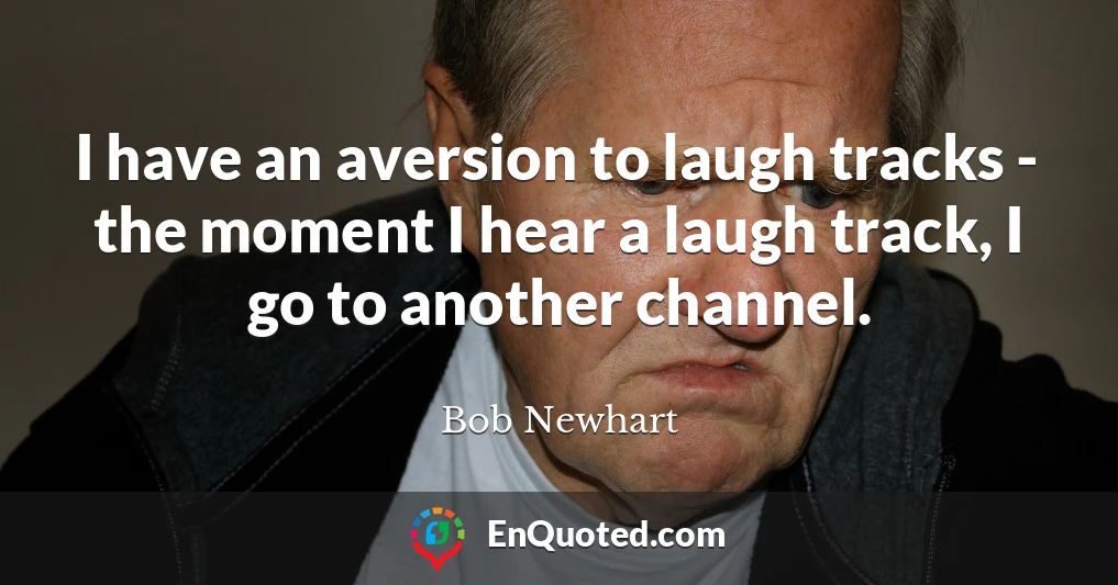 I have an aversion to laugh tracks - the moment I hear a laugh track, I go to another channel.