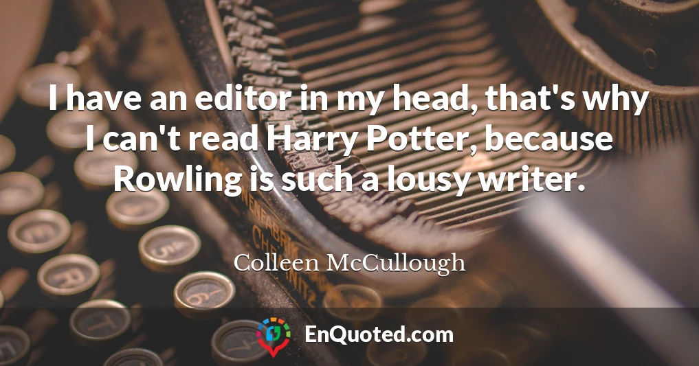 I have an editor in my head, that's why I can't read Harry Potter, because Rowling is such a lousy writer.