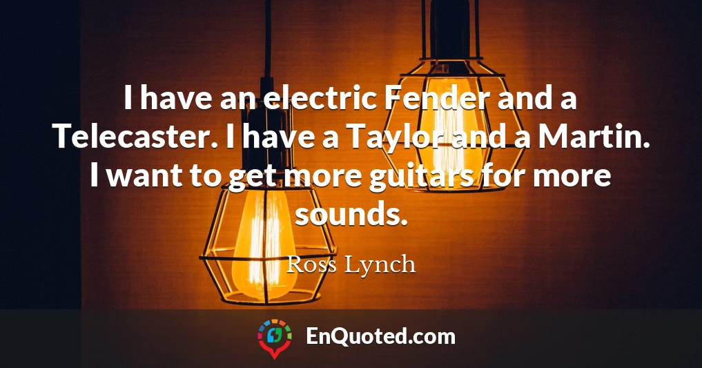 I have an electric Fender and a Telecaster. I have a Taylor and a Martin. I want to get more guitars for more sounds.