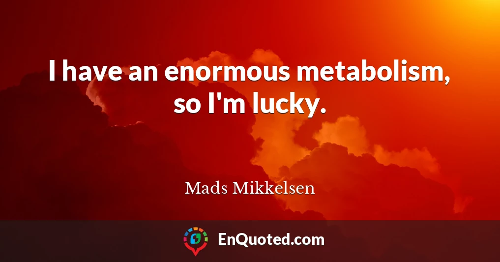 I have an enormous metabolism, so I'm lucky.