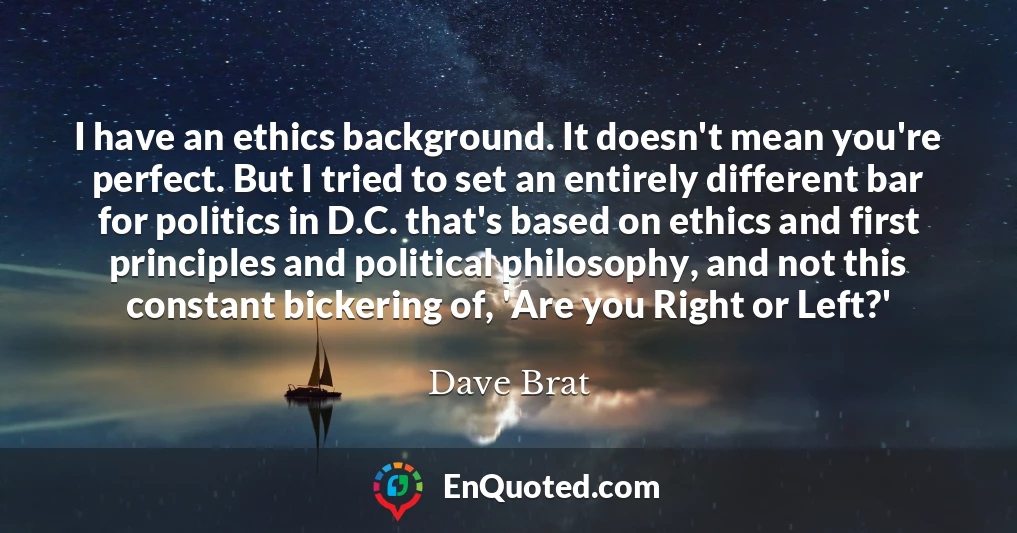I have an ethics background. It doesn't mean you're perfect. But I tried to set an entirely different bar for politics in D.C. that's based on ethics and first principles and political philosophy, and not this constant bickering of, 'Are you Right or Left?'