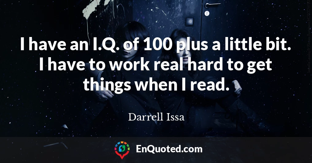 I have an I.Q. of 100 plus a little bit. I have to work real hard to get things when I read.