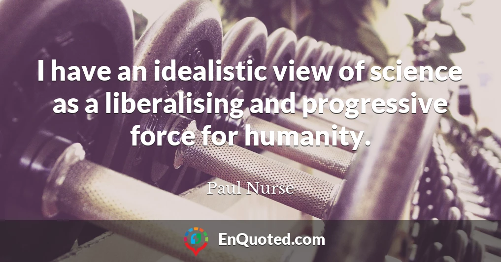 I have an idealistic view of science as a liberalising and progressive force for humanity.