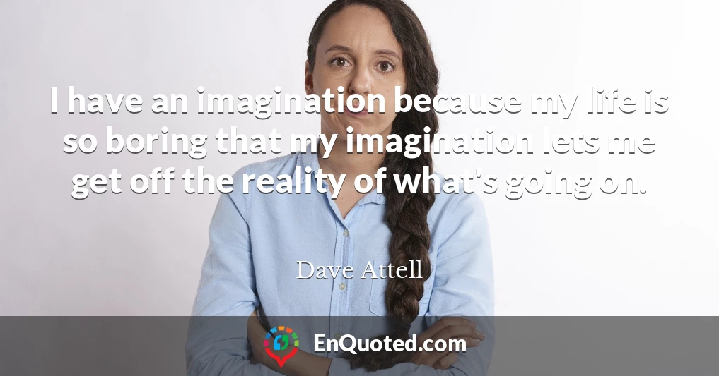 I have an imagination because my life is so boring that my imagination lets me get off the reality of what's going on.