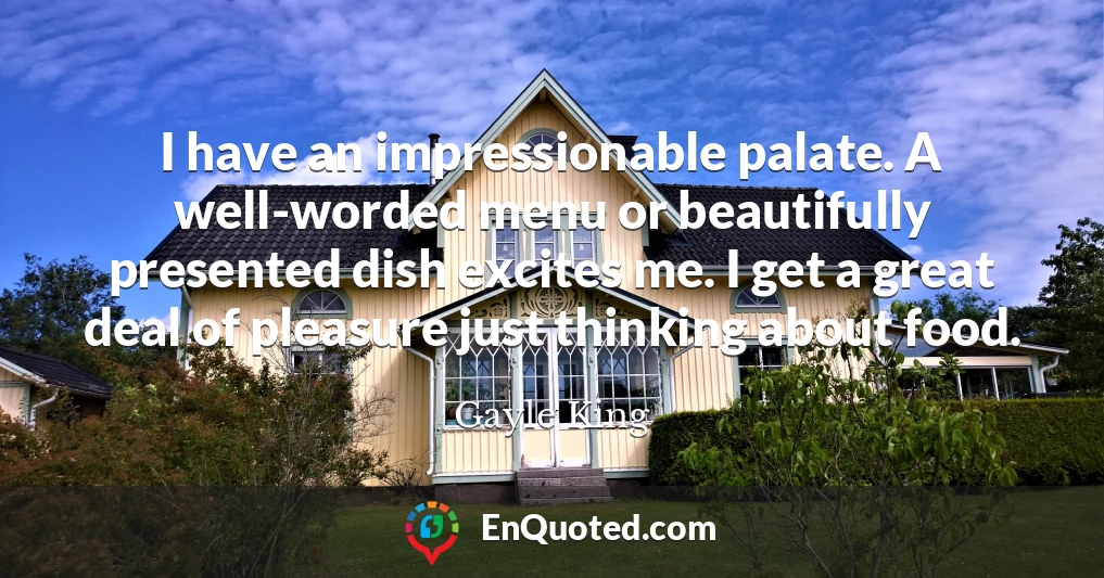 I have an impressionable palate. A well-worded menu or beautifully presented dish excites me. I get a great deal of pleasure just thinking about food.