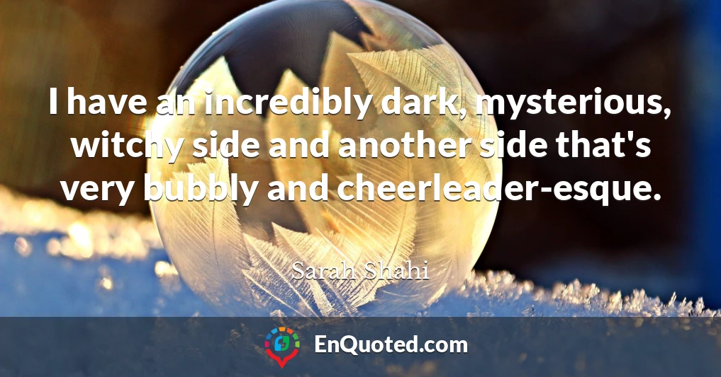 I have an incredibly dark, mysterious, witchy side and another side that's very bubbly and cheerleader-esque.