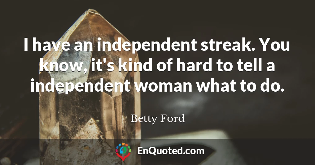 I have an independent streak. You know, it's kind of hard to tell a independent woman what to do.