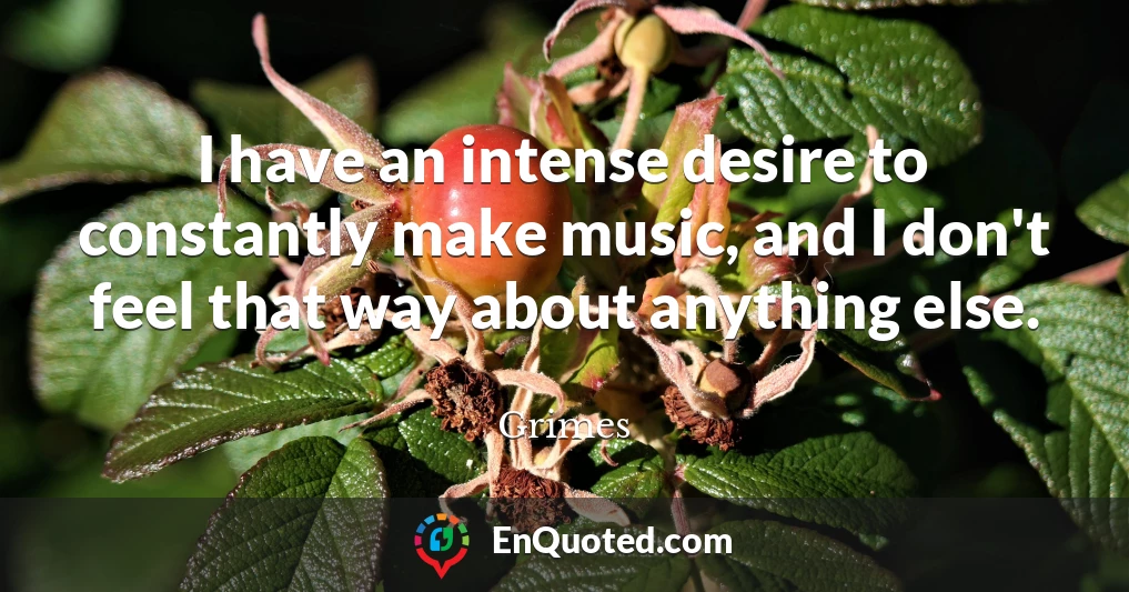 I have an intense desire to constantly make music, and I don't feel that way about anything else.