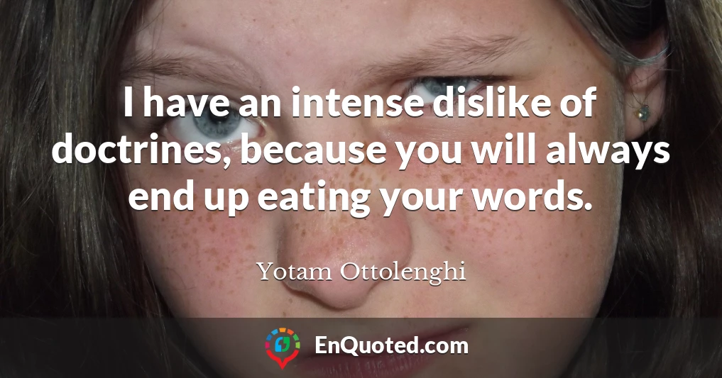 I have an intense dislike of doctrines, because you will always end up eating your words.