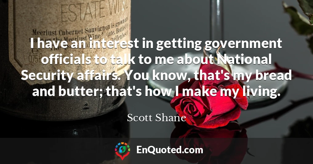 I have an interest in getting government officials to talk to me about National Security affairs. You know, that's my bread and butter; that's how I make my living.