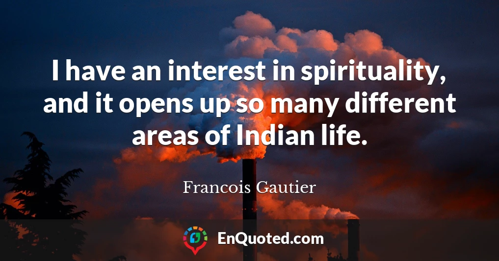 I have an interest in spirituality, and it opens up so many different areas of Indian life.