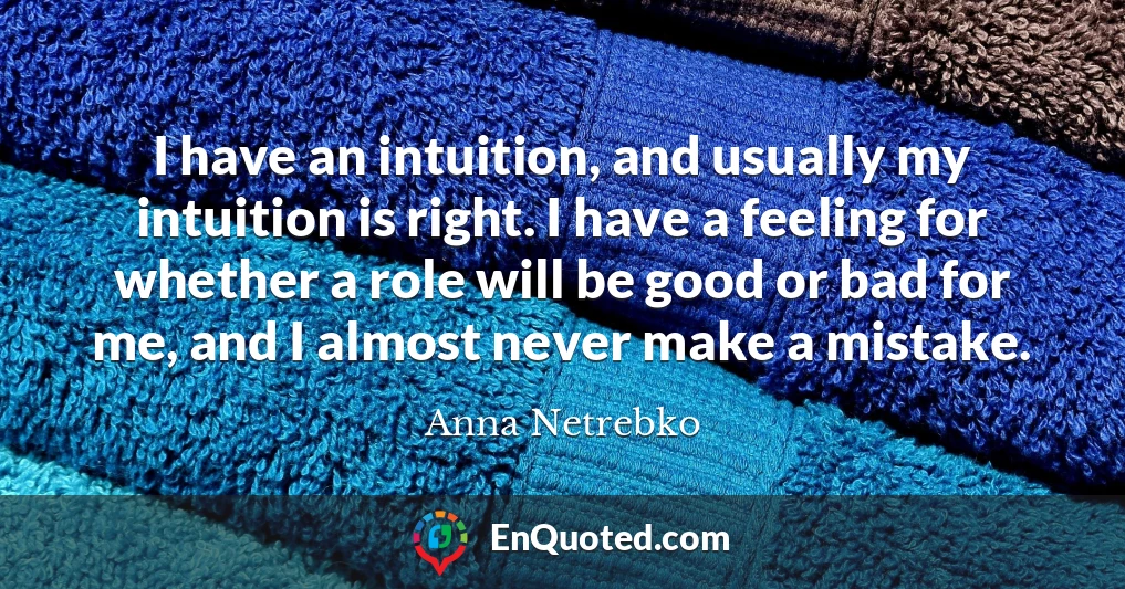 I have an intuition, and usually my intuition is right. I have a feeling for whether a role will be good or bad for me, and I almost never make a mistake.