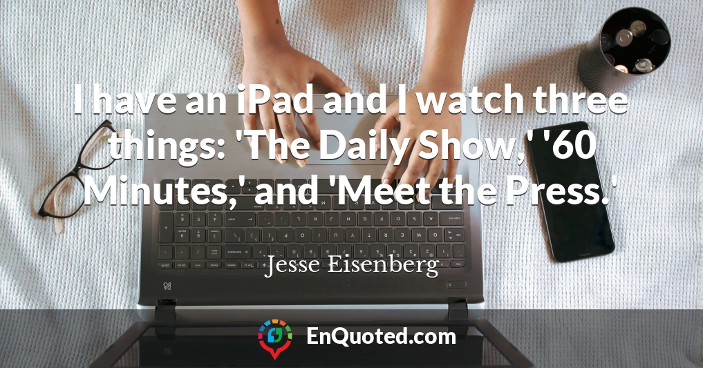 I have an iPad and I watch three things: 'The Daily Show,' '60 Minutes,' and 'Meet the Press.'