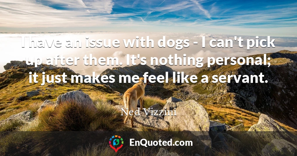 I have an issue with dogs - I can't pick up after them. It's nothing personal; it just makes me feel like a servant.