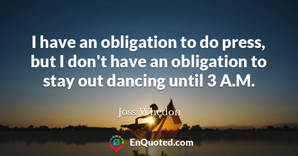 I have an obligation to do press, but I don't have an obligation to stay out dancing until 3 A.M.