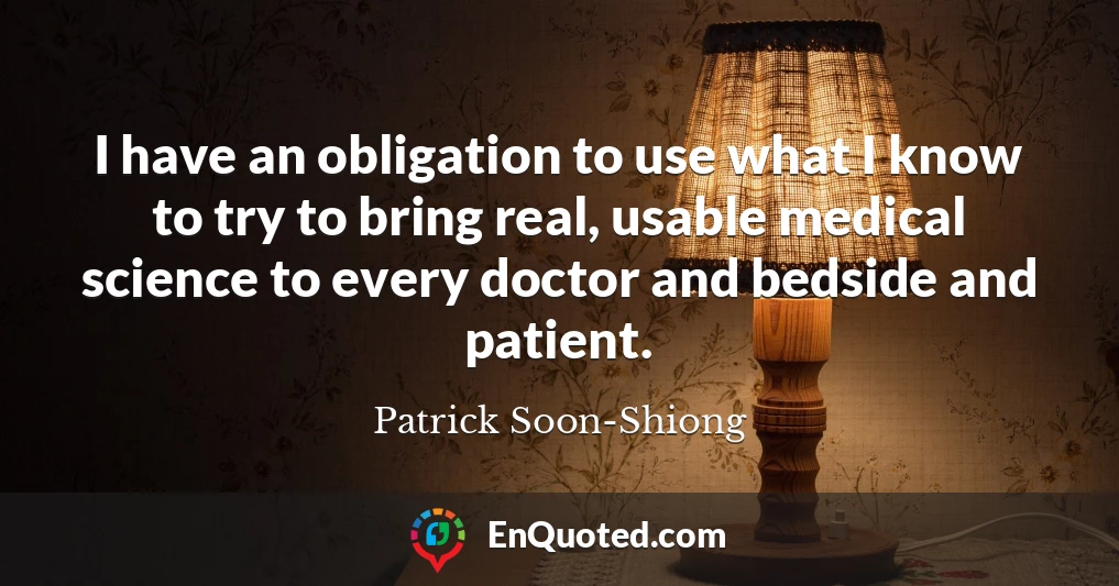 I have an obligation to use what I know to try to bring real, usable medical science to every doctor and bedside and patient.