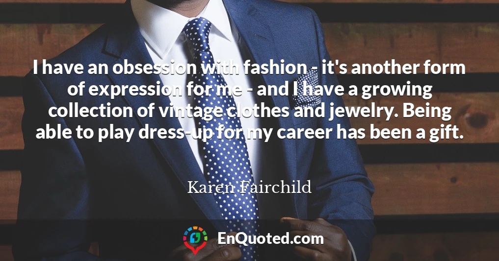 I have an obsession with fashion - it's another form of expression for me - and I have a growing collection of vintage clothes and jewelry. Being able to play dress-up for my career has been a gift.