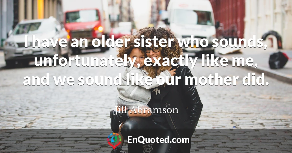 I have an older sister who sounds, unfortunately, exactly like me, and we sound like our mother did.