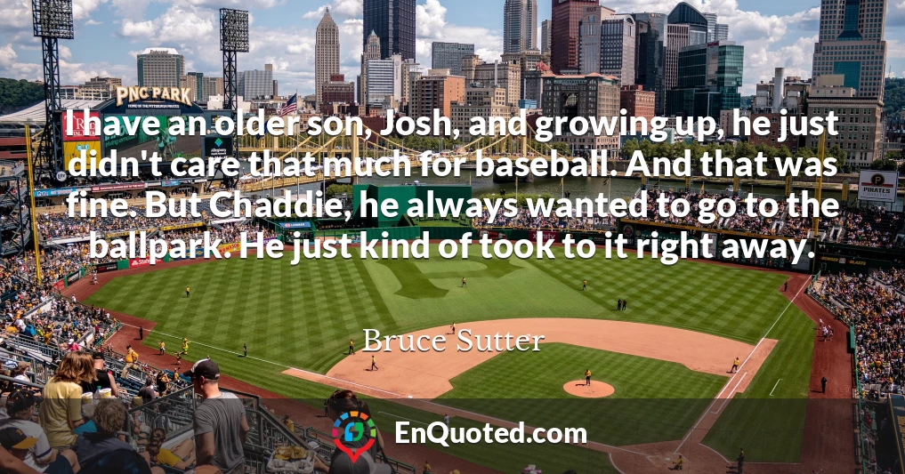 I have an older son, Josh, and growing up, he just didn't care that much for baseball. And that was fine. But Chaddie, he always wanted to go to the ballpark. He just kind of took to it right away.