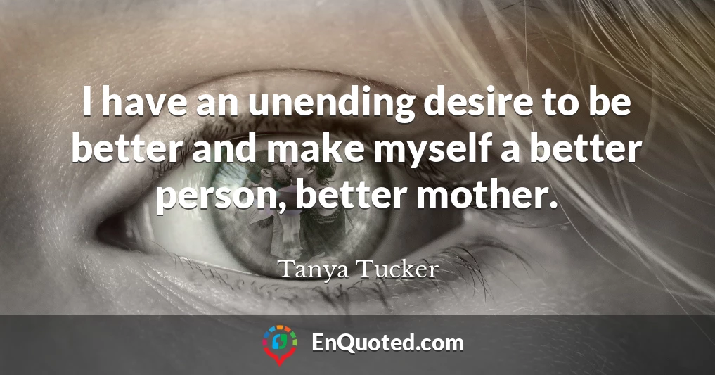 I have an unending desire to be better and make myself a better person, better mother.