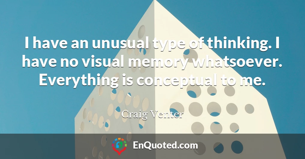 I have an unusual type of thinking. I have no visual memory whatsoever. Everything is conceptual to me.