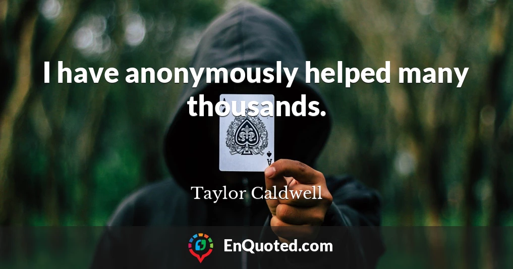 I have anonymously helped many thousands.