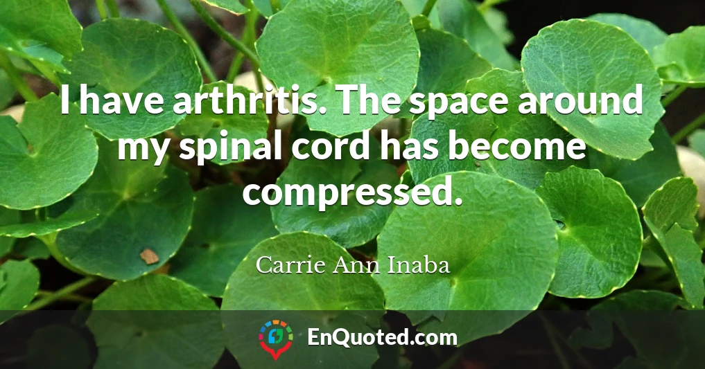 I have arthritis. The space around my spinal cord has become compressed.