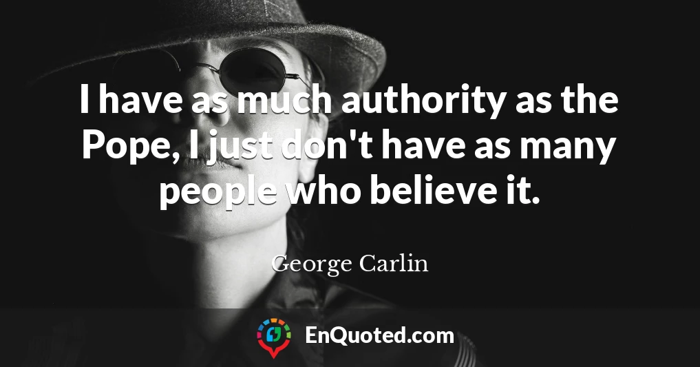 I have as much authority as the Pope, I just don't have as many people who believe it.