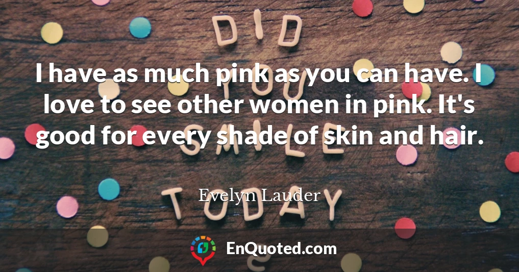 I have as much pink as you can have. I love to see other women in pink. It's good for every shade of skin and hair.