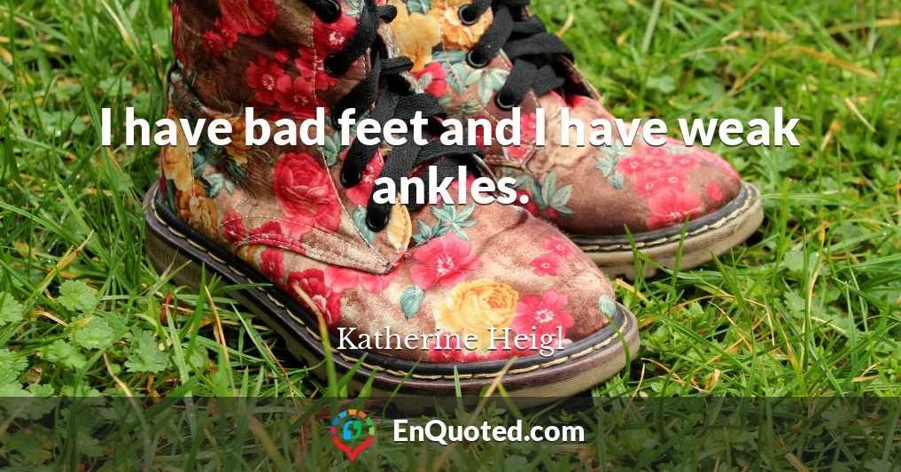 I have bad feet and I have weak ankles.