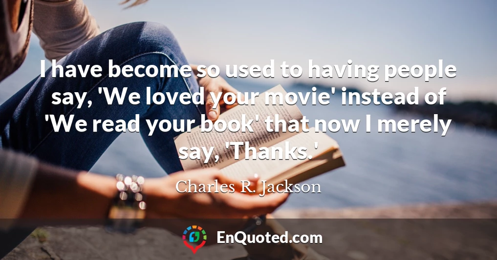I have become so used to having people say, 'We loved your movie' instead of 'We read your book' that now I merely say, 'Thanks.'