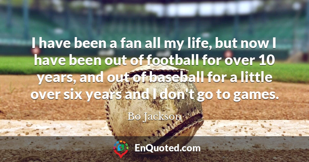 I have been a fan all my life, but now I have been out of football for over 10 years, and out of baseball for a little over six years and I don't go to games.