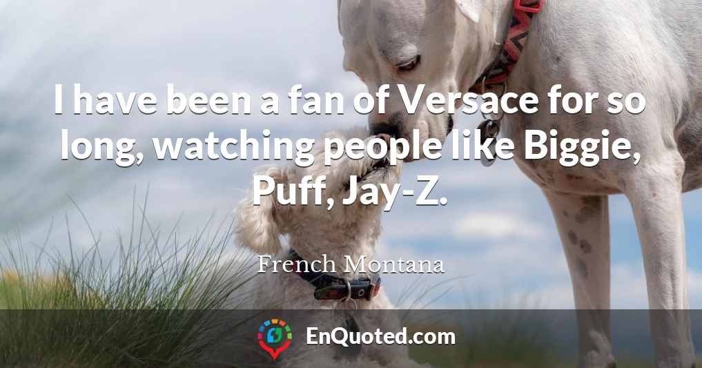 I have been a fan of Versace for so long, watching people like Biggie, Puff, Jay-Z.