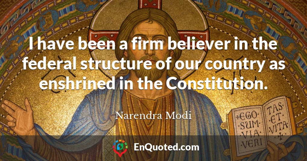 I have been a firm believer in the federal structure of our country as enshrined in the Constitution.