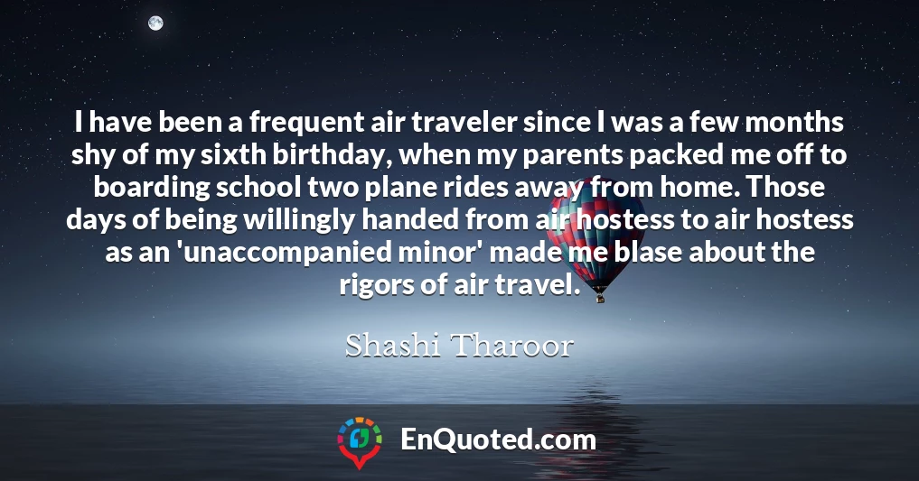 I have been a frequent air traveler since I was a few months shy of my sixth birthday, when my parents packed me off to boarding school two plane rides away from home. Those days of being willingly handed from air hostess to air hostess as an 'unaccompanied minor' made me blase about the rigors of air travel.