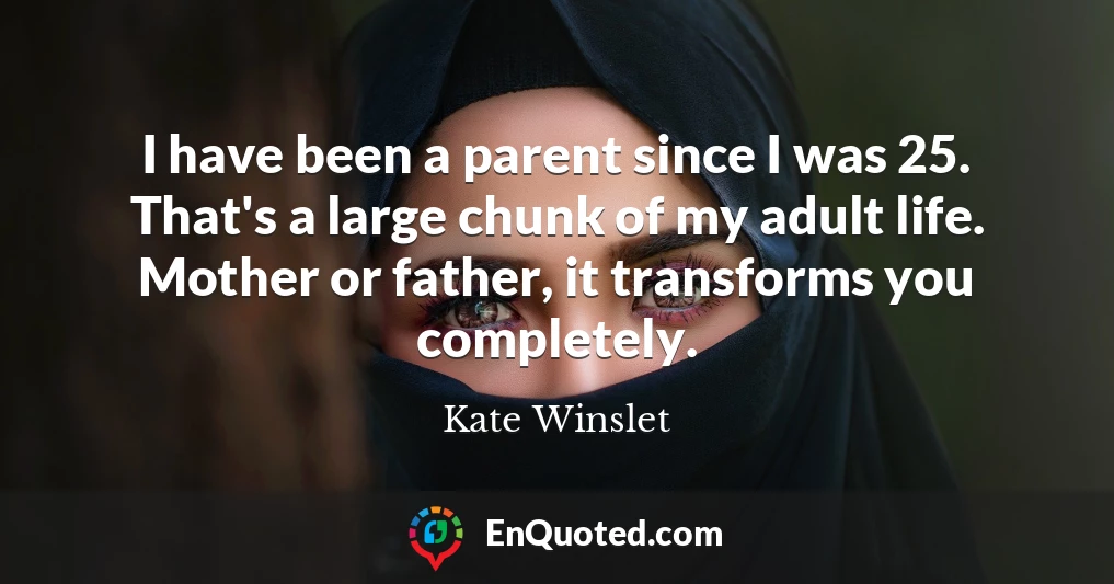 I have been a parent since I was 25. That's a large chunk of my adult life. Mother or father, it transforms you completely.