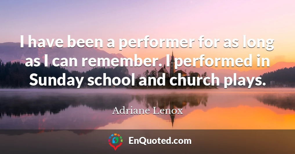 I have been a performer for as long as I can remember. I performed in Sunday school and church plays.