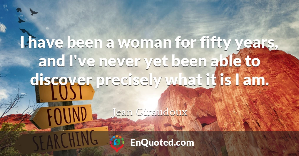 I have been a woman for fifty years, and I've never yet been able to discover precisely what it is I am.