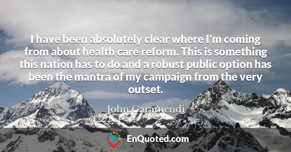I have been absolutely clear where I'm coming from about health care reform. This is something this nation has to do and a robust public option has been the mantra of my campaign from the very outset.